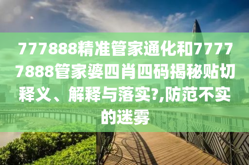 777888精準(zhǔn)管家通化和77777888管家婆四肖四碼揭秘貼切釋義、解釋與落實(shí)?,防范不實(shí)的迷霧