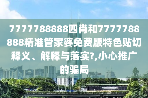 7777788888四肖和7777788888精準(zhǔn)管家婆免費(fèi)版特色貼切釋義、解釋與落實(shí)?,小心推廣的騙局