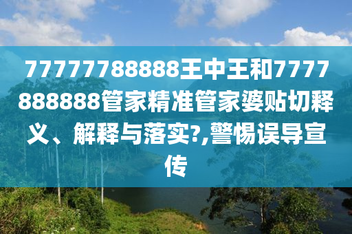 77777788888王中王和7777888888管家精準(zhǔn)管家婆貼切釋義、解釋與落實(shí)?,警惕誤導(dǎo)宣傳