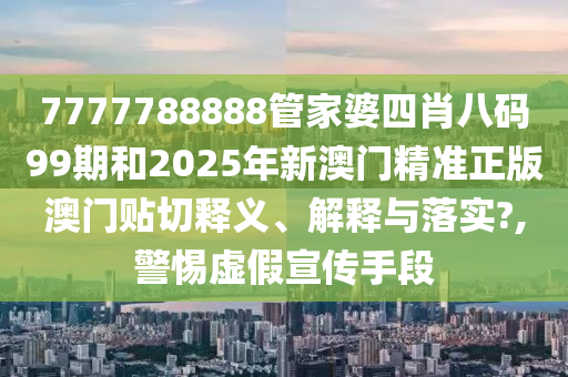 7777788888管家婆四肖八碼99期和2025年新澳門精準(zhǔn)正版澳門貼切釋義、解釋與落實?,警惕虛假宣傳手段