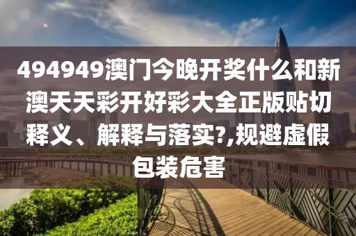 494949澳門今晚開獎(jiǎng)什么和新澳天天彩開好彩大全正版貼切釋義、解釋與落實(shí)?,規(guī)避虛假包裝危害