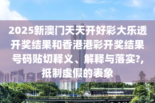2025新澳門天天開好彩大樂透開獎(jiǎng)結(jié)果和香港港彩開獎(jiǎng)結(jié)果號(hào)碼貼切釋義、解釋與落實(shí)?,抵制虛假的表象