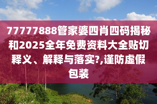 77777888管家婆四肖四碼揭秘和2025全年免費資料大全貼切釋義、解釋與落實?,謹防虛假包裝