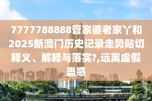 7777788888管家婆老家丫和2025新澳門歷史記錄走勢貼切釋義、解釋與落實(shí)?,遠(yuǎn)離虛假蠱惑