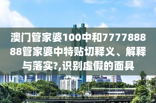 澳門管家婆100中和777788888管家婆中特貼切釋義、解釋與落實?,識別虛假的面具