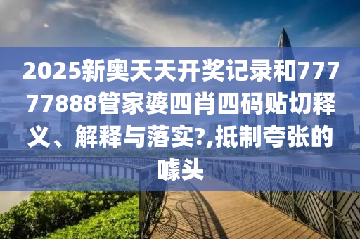 2025新奧天天開獎記錄和77777888管家婆四肖四碼貼切釋義、解釋與落實?,抵制夸張的噱頭