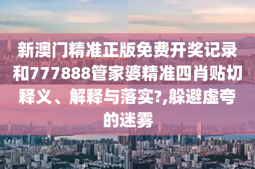 新澳門精準(zhǔn)正版免費開獎記錄和777888管家婆精準(zhǔn)四肖貼切釋義、解釋與落實?,躲避虛夸的迷霧