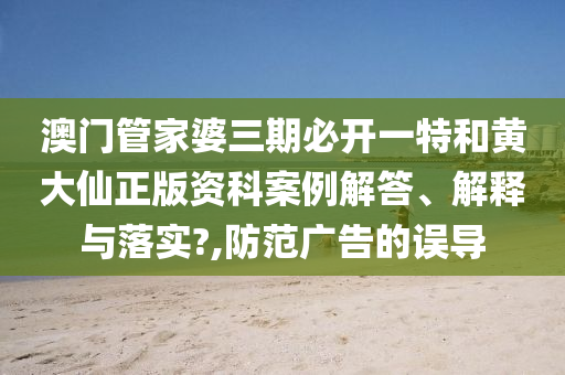 澳門管家婆三期必開一特和黃大仙正版資科案例解答、解釋與落實?,防范廣告的誤導(dǎo)