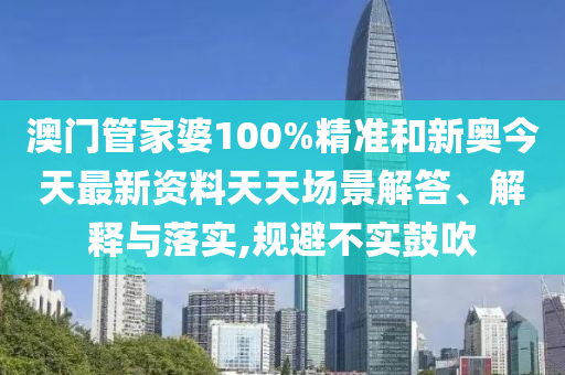 澳門管家婆100%精準(zhǔn)和新奧今天最新資料天天場景解答、解釋與落實(shí),規(guī)避不實(shí)鼓吹