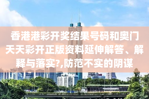 香港港彩開(kāi)獎(jiǎng)結(jié)果號(hào)碼和奧門(mén)天天彩開(kāi)正版資料延伸解答、解釋與落實(shí)?,防范不實(shí)的陰謀