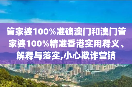 管家婆100%準確澳門和澳門管家婆100%精準香港實用釋義、解釋與落實,小心欺詐營銷