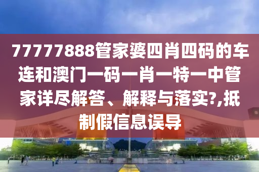 77777888管家婆四肖四碼的車連和澳門一碼一肖一特一中管家詳盡解答、解釋與落實(shí)?,抵制假信息誤導(dǎo)