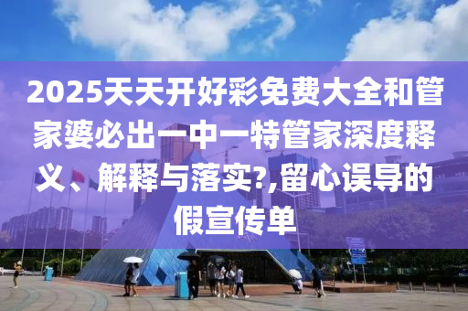 2025天天開(kāi)好彩免費(fèi)大全和管家婆必出一中一特管家深度釋義、解釋與落實(shí)?,留心誤導(dǎo)的假宣傳單
