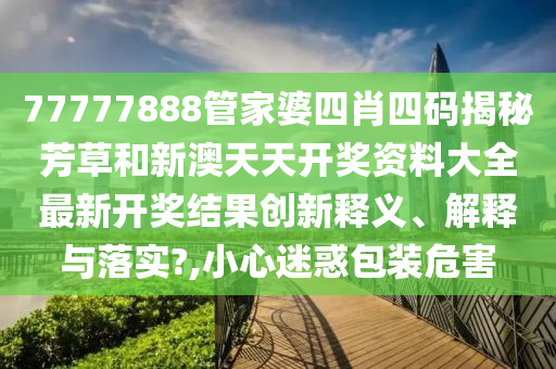 77777888管家婆四肖四碼揭秘芳草和新澳天天開獎資料大全最新開獎結(jié)果創(chuàng)新釋義、解釋與落實?,小心迷惑包裝危害