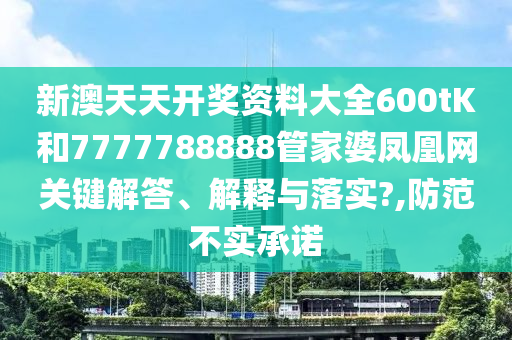 新澳天天開獎資料大全600tK和7777788888管家婆鳳凰網(wǎng)關(guān)鍵解答、解釋與落實?,防范不實承諾