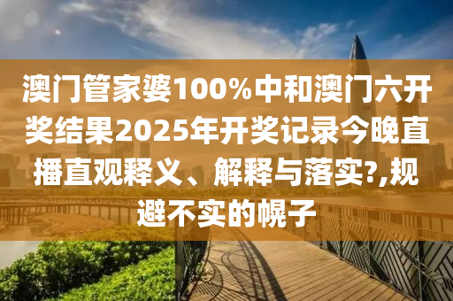 澳門管家婆100%中和澳門六開獎結(jié)果2025年開獎記錄今晚直播直觀釋義、解釋與落實?,規(guī)避不實的幌子