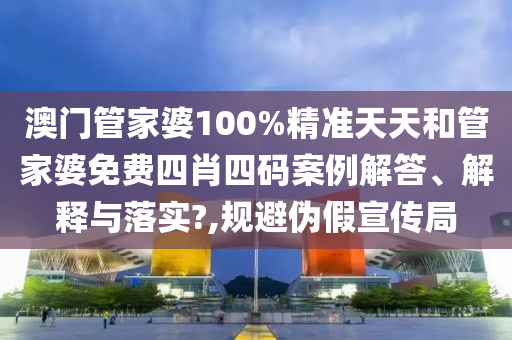 澳門管家婆100%精準天天和管家婆免費四肖四碼案例解答、解釋與落實?,規(guī)避偽假宣傳局