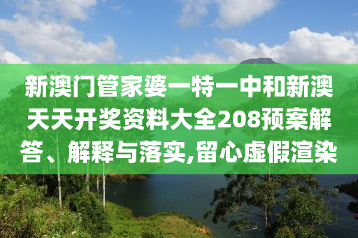 新澳門管家婆一特一中和新澳天天開獎資料大全208預案解答、解釋與落實,留心虛假渲染