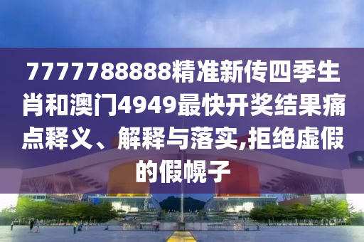 7777788888精準(zhǔn)新傳四季生肖和澳門4949最快開獎結(jié)果痛點釋義、解釋與落實,拒絕虛假的假幌子
