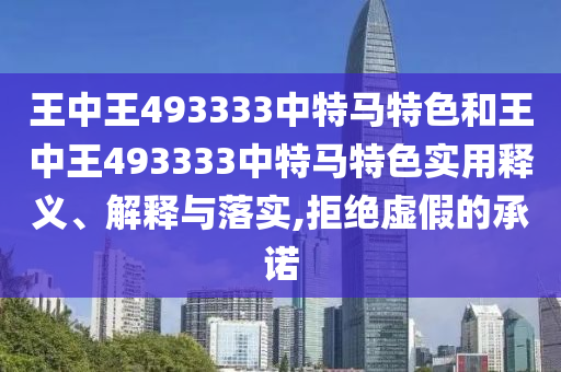 王中王493333中特馬特色和王中王493333中特馬特色實(shí)用釋義、解釋與落實(shí),拒絕虛假的承諾