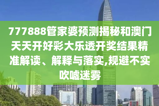 777888管家婆預(yù)測(cè)揭秘和澳門天天開好彩大樂(lè)透開獎(jiǎng)結(jié)果精準(zhǔn)解讀、解釋與落實(shí),規(guī)避不實(shí)吹噓迷霧