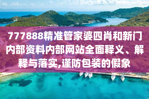 777888精準(zhǔn)管家婆四肖和新門內(nèi)部資料內(nèi)部網(wǎng)站全面釋義、解釋與落實(shí),謹(jǐn)防包裝的假象
