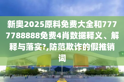 新奧2025原料免費大全和7777788888免費4肖數(shù)據(jù)釋義、解釋與落實?,防范欺詐的假推銷詞