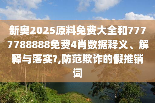 新奧2025原料免費大全和7777788888免費4肖數(shù)據(jù)釋義、解釋與落實?,防范欺詐的假推銷詞