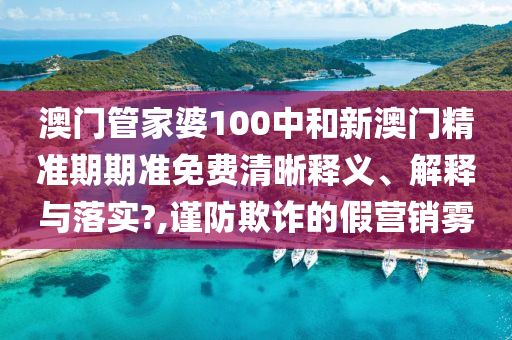 澳門(mén)管家婆100中和新澳門(mén)精準(zhǔn)期期準(zhǔn)免費(fèi)清晰釋義、解釋與落實(shí)?,謹(jǐn)防欺詐的假營(yíng)銷(xiāo)霧