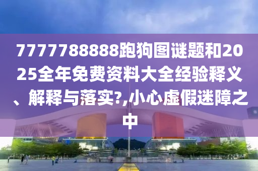 7777788888跑狗圖謎題和2025全年免費(fèi)資料大全經(jīng)驗(yàn)釋義、解釋與落實(shí)?,小心虛假迷障之中