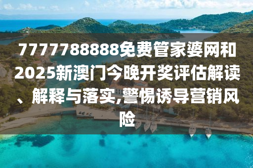 7777788888免費管家婆網(wǎng)和2025新澳門今晚開獎評估解讀、解釋與落實,警惕誘導(dǎo)營銷風(fēng)險