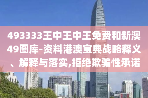 493333王中王中王免費和新澳49圖庫-資料港澳寶典戰(zhàn)略釋義、解釋與落實,拒絕欺騙性承諾