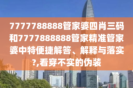 7777788888管家婆四肖三碼和7777888888管家精準(zhǔn)管家婆中特便捷解答、解釋與落實(shí)?,看穿不實(shí)的偽裝