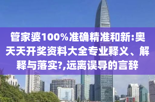 管家婆100%準(zhǔn)確精準(zhǔn)和新:奧天天開獎(jiǎng)資料大全專業(yè)釋義、解釋與落實(shí)?,遠(yuǎn)離誤導(dǎo)的言辭