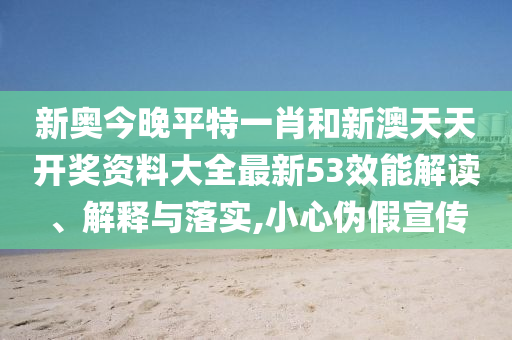 新奧今晚平特一肖和新澳天天開獎資料大全最新53效能解讀、解釋與落實,小心偽假宣傳