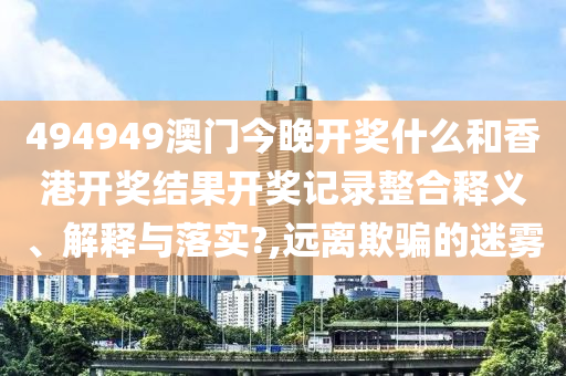494949澳門(mén)今晚開(kāi)獎(jiǎng)什么和香港開(kāi)獎(jiǎng)結(jié)果開(kāi)獎(jiǎng)記錄整合釋義、解釋與落實(shí)?,遠(yuǎn)離欺騙的迷霧