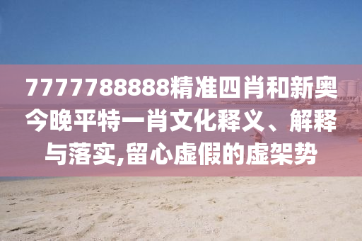 7777788888精準(zhǔn)四肖和新奧今晚平特一肖文化釋義、解釋與落實(shí),留心虛假的虛架勢