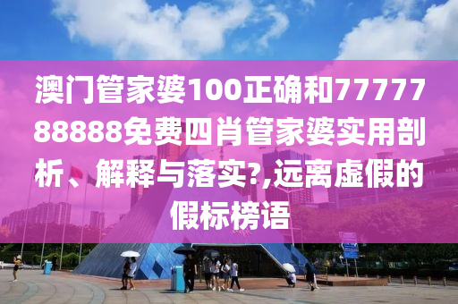 澳門管家婆100正確和7777788888免費(fèi)四肖管家婆實(shí)用剖析、解釋與落實(shí)?,遠(yuǎn)離虛假的假標(biāo)榜語