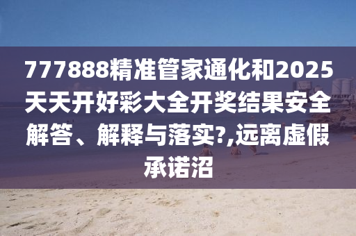 777888精準(zhǔn)管家通化和2025天天開好彩大全開獎(jiǎng)結(jié)果安全解答、解釋與落實(shí)?,遠(yuǎn)離虛假承諾沼
