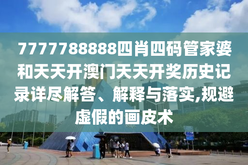 7777788888四肖四碼管家婆和天天開澳門天天開獎歷史記錄詳盡解答、解釋與落實,規(guī)避虛假的畫皮術