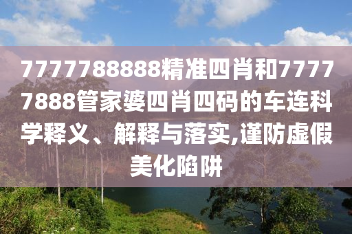 7777788888精準(zhǔn)四肖和77777888管家婆四肖四碼的車連科學(xué)釋義、解釋與落實,謹防虛假美化陷阱