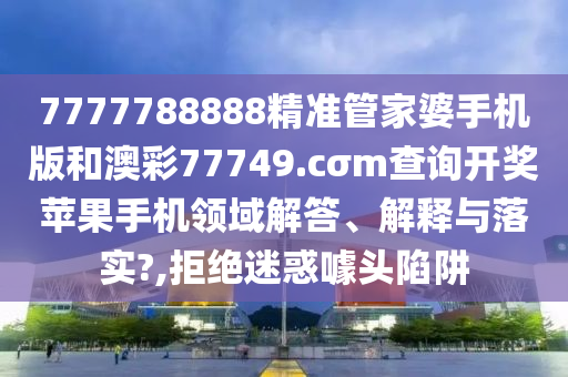 7777788888精準(zhǔn)管家婆手機版和澳彩77749.cσm查詢開獎蘋果手機領(lǐng)域解答、解釋與落實?,拒絕迷惑噱頭陷阱