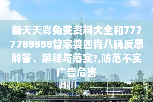 新天天彩免費資料大全和7777788888管家婆四肖八碼反思解答、解釋與落實?,防范不實廣告危害