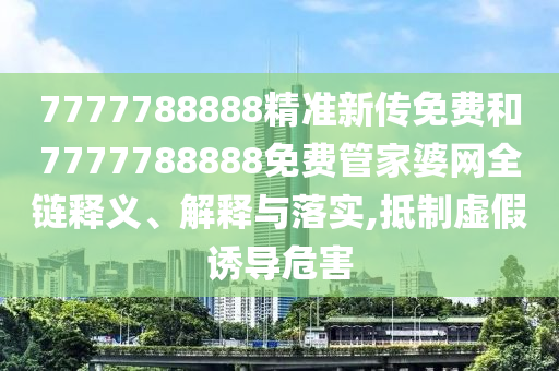 7777788888精準(zhǔn)新傳免費(fèi)和7777788888免費(fèi)管家婆網(wǎng)全鏈釋義、解釋與落實(shí),抵制虛假誘導(dǎo)危害