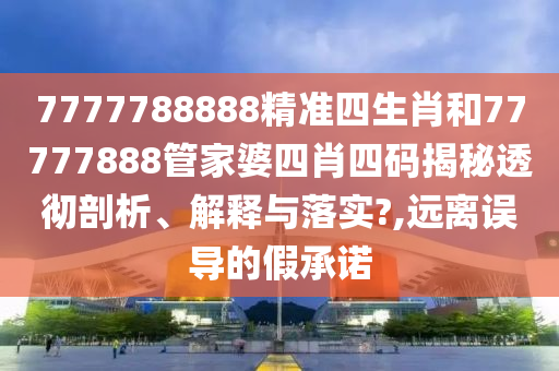 7777788888精準(zhǔn)四生肖和77777888管家婆四肖四碼揭秘透徹剖析、解釋與落實(shí)?,遠(yuǎn)離誤導(dǎo)的假承諾