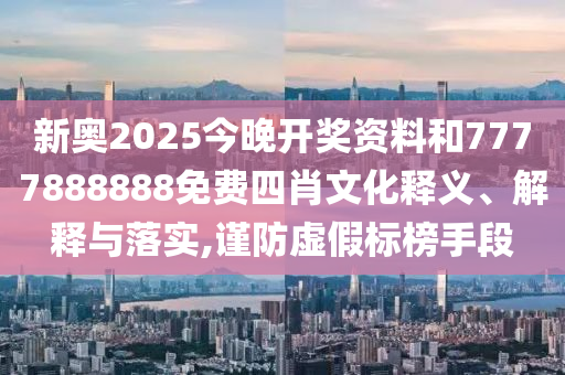新奧2025今晚開獎資料和7777888888免費四肖文化釋義、解釋與落實,謹防虛假標榜手段