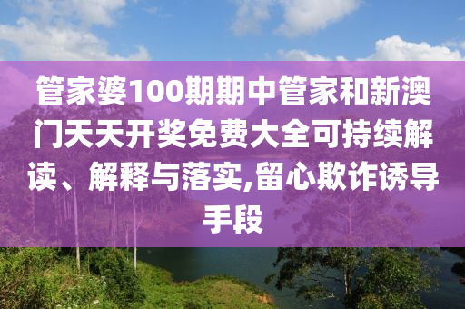 管家婆100期期中管家和新澳門天天開獎免費大全可持續(xù)解讀、解釋與落實,留心欺詐誘導手段