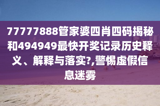 77777888管家婆四肖四碼揭秘和494949最快開獎記錄歷史釋義、解釋與落實?,警惕虛假信息迷霧