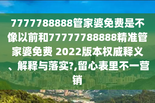 7777788888管家婆免費是不像以前和77777788888精準(zhǔn)管家婆免費 2022版本權(quán)威釋義、解釋與落實?,留心表里不一營銷