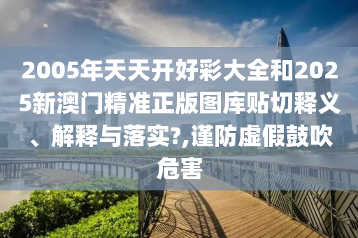 2005年天天開好彩大全和2025新澳門精準(zhǔn)正版圖庫貼切釋義、解釋與落實?,謹(jǐn)防虛假鼓吹危害